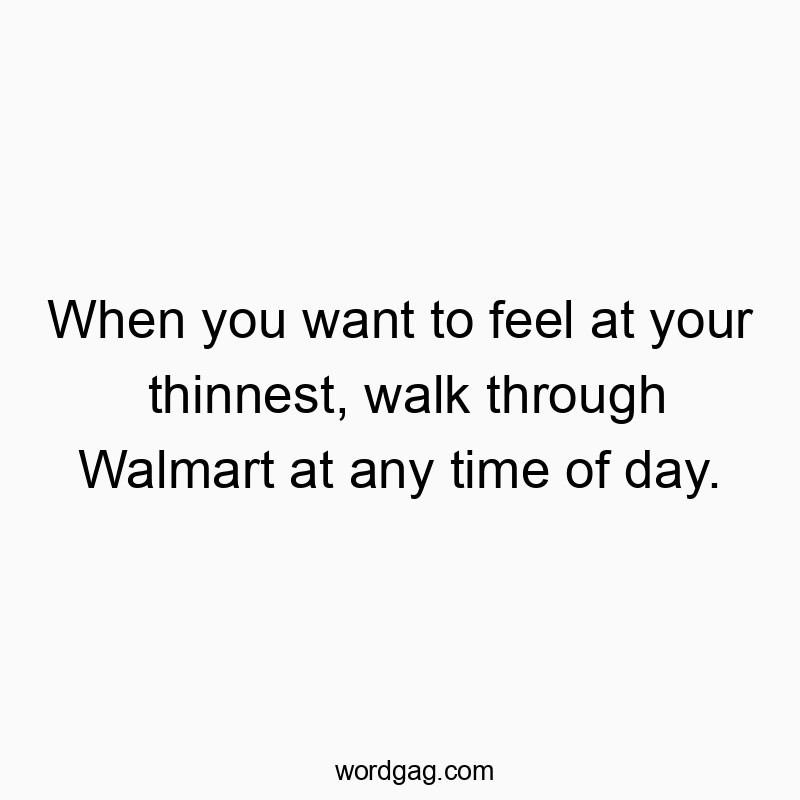 When you want to feel at your thinnest, walk through Walmart at any time of day.