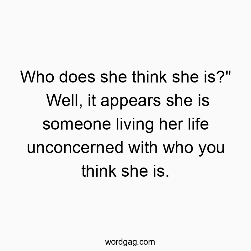 Who does she think she is?" Well, it appears she is someone living her life unconcerned with who you think she is.