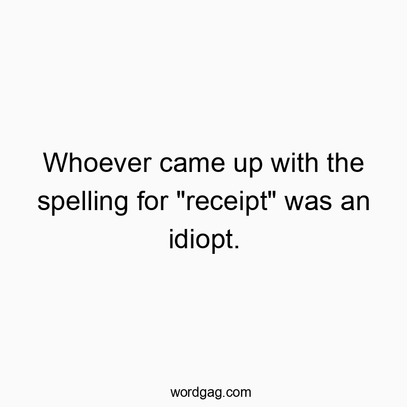 Whoever came up with the spelling for “receipt” was an idiopt.