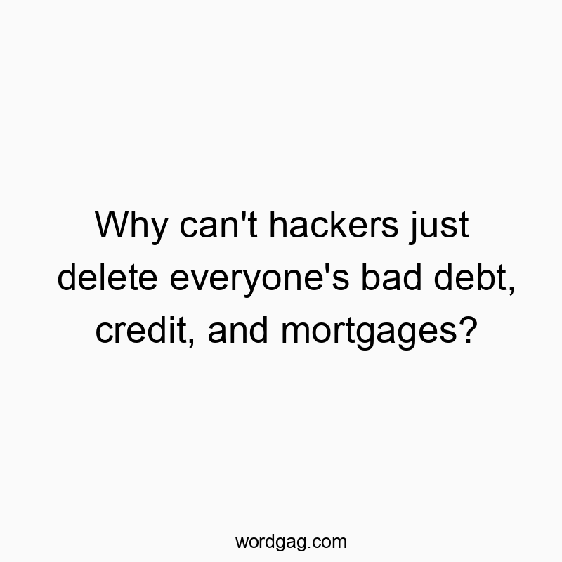 Why can’t hackers just delete everyone’s bad debt, credit, and mortgages?