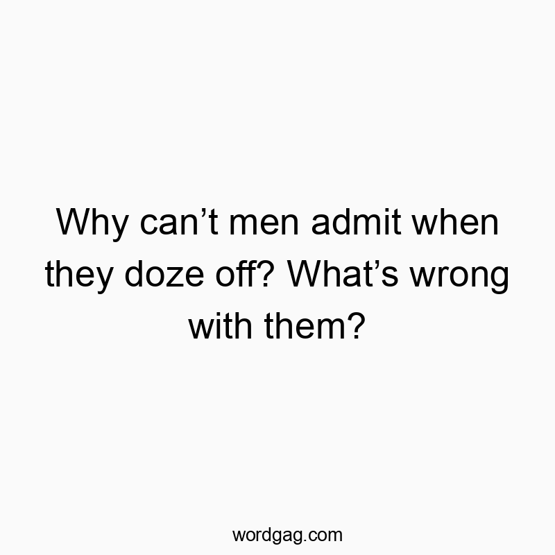 Why can’t men admit when they doze off? What’s wrong with them?