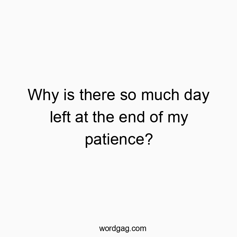 Why is there so much day left at the end of my patience?
