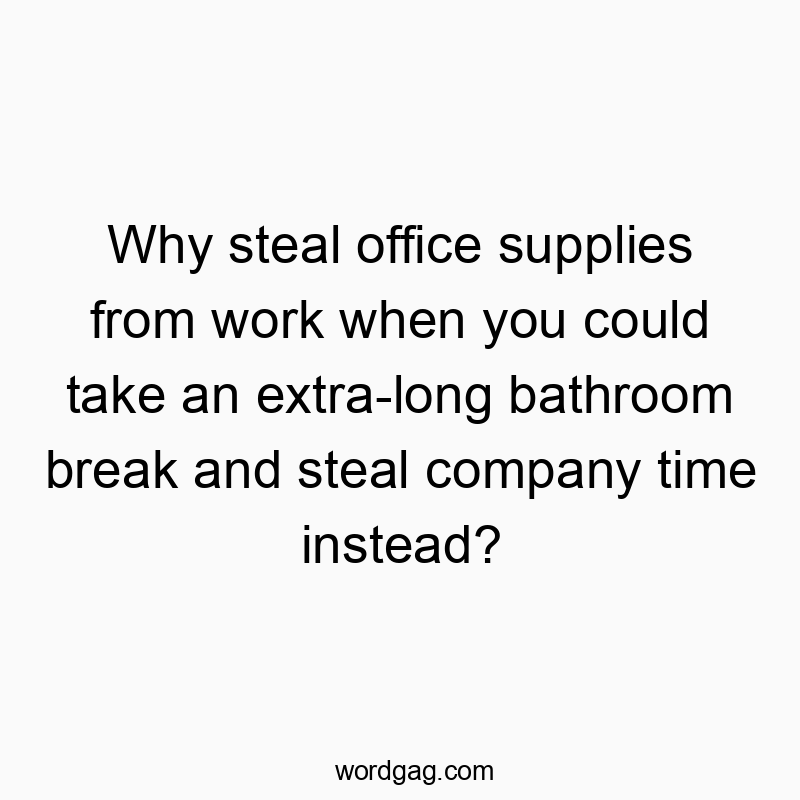 Why steal office supplies from work when you could take an extra-long bathroom break and steal company time instead?