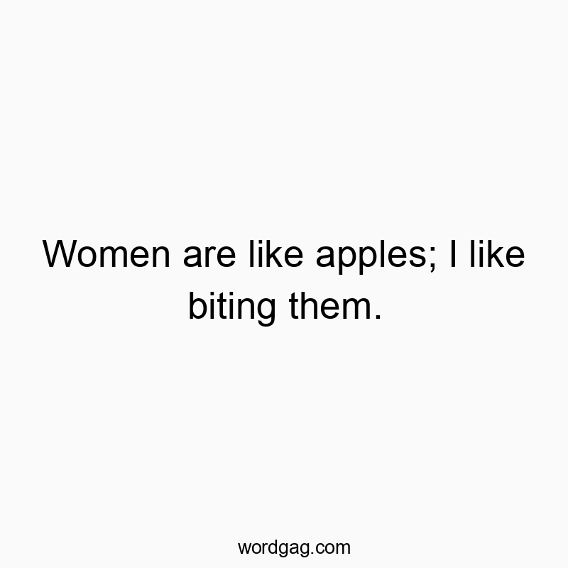 Women are like apples; I like biting them.