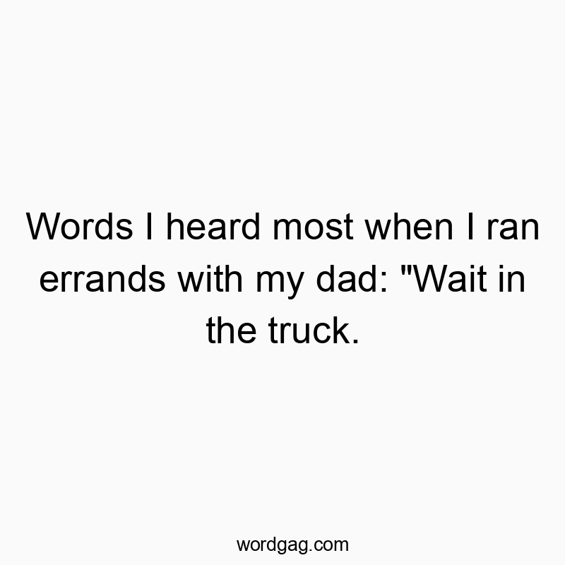 Words I heard most when I ran errands with my dad: “Wait in the truck.