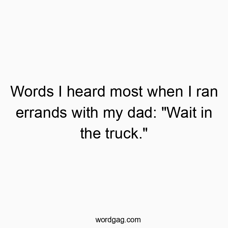 Words I heard most when I ran errands with my dad: “Wait in the truck.”