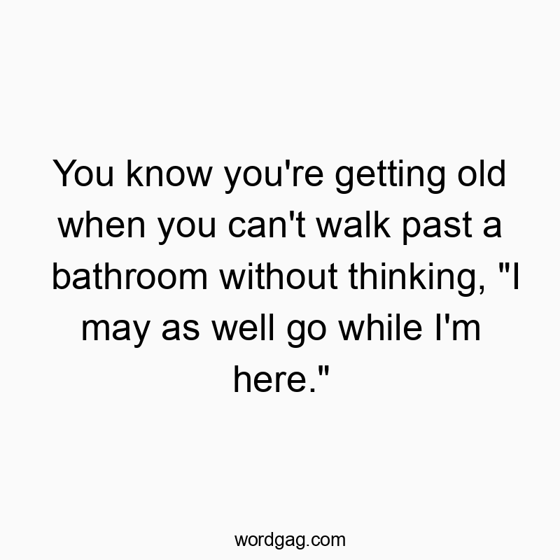 You know you're getting old when you can't walk past a bathroom without thinking, "I may as well go while I'm here."