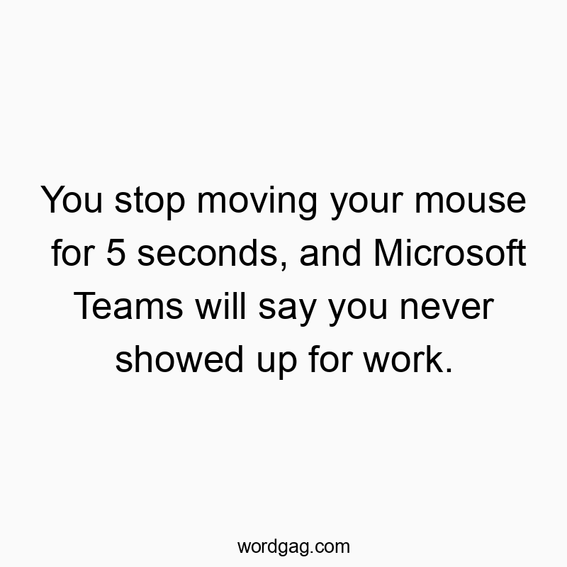 You stop moving your mouse for 5 seconds, and Microsoft Teams will say you never showed up for work.