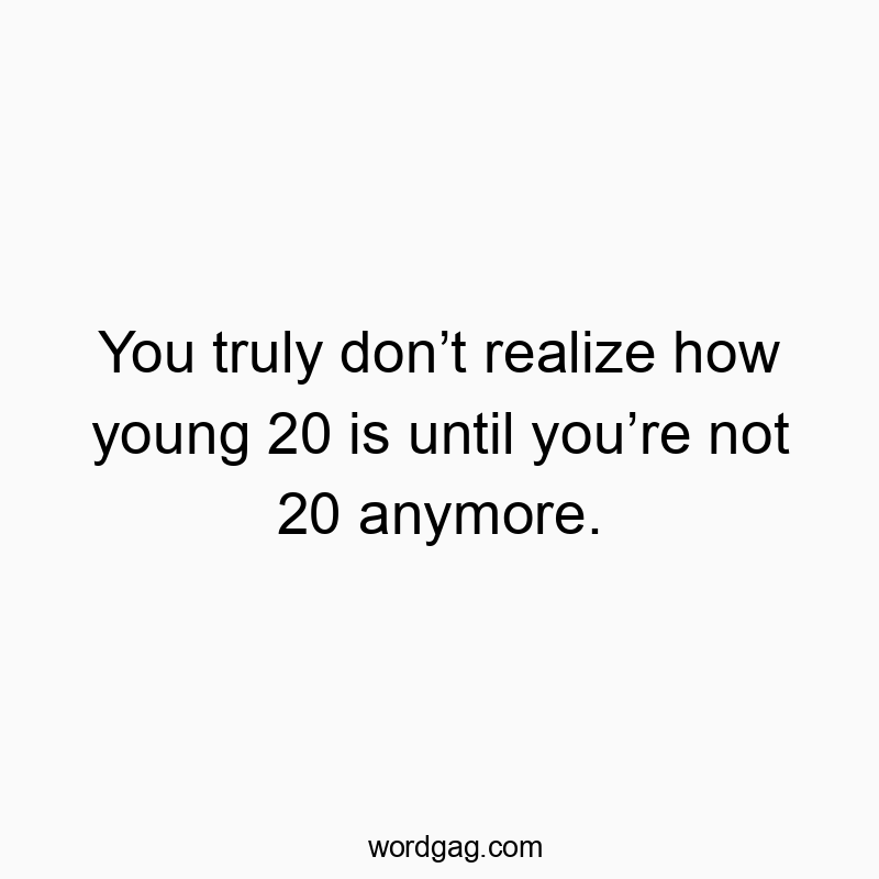 Funny youth quotes - You truly donât realize how young 20 is until youâre not 20 anymore.