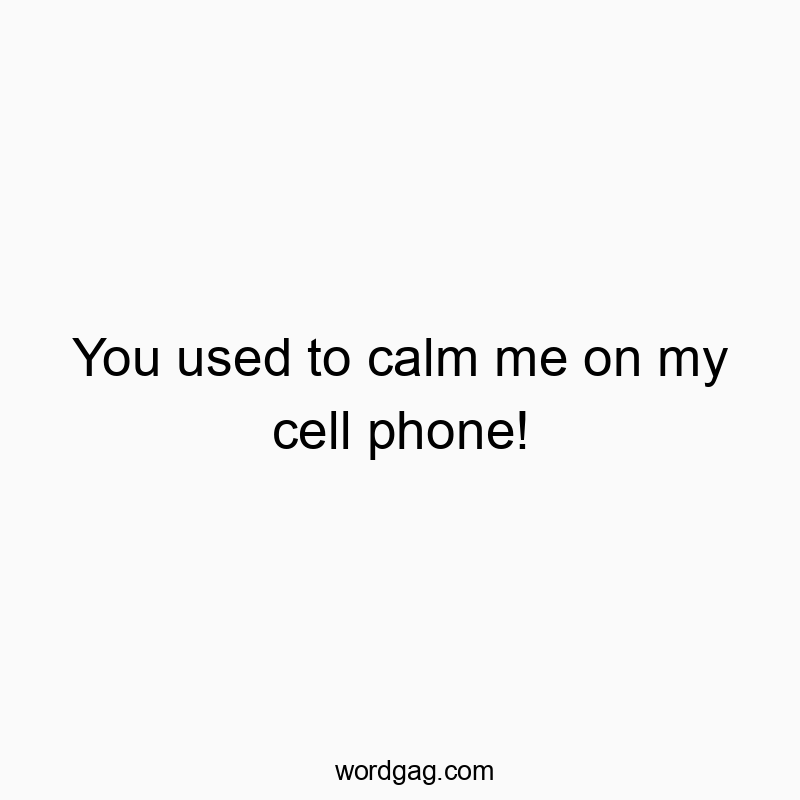 You used to calm me on my cell phone!