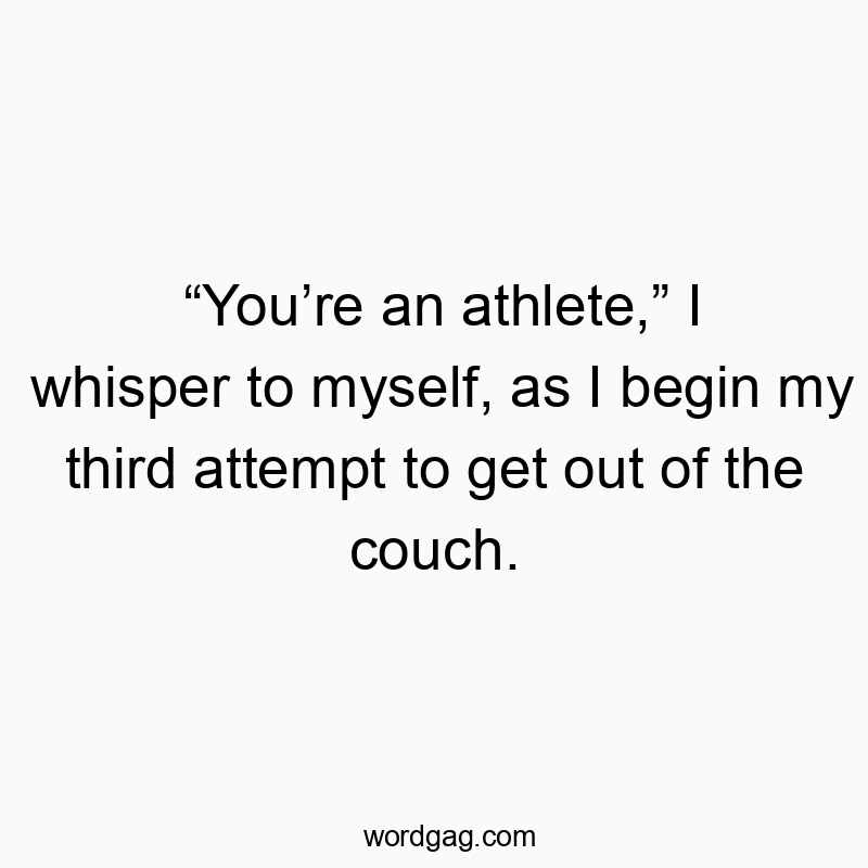 “You’re an athlete,” I whisper to myself, as I begin my third attempt to get out of the couch.