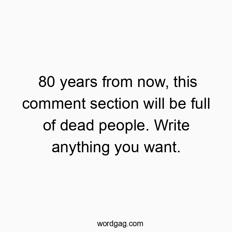 Funny humor quote quotes - 80 years from now, this comment section will be full of dead people. Write anything you want.
