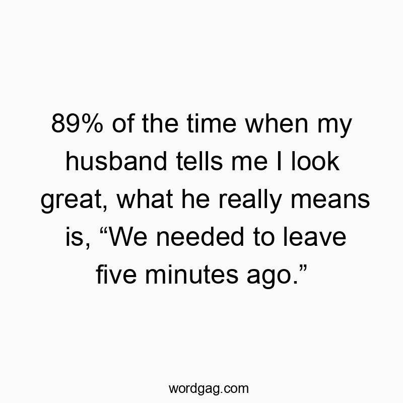 89% of the time when my husband tells me I look great, what he really means is, โWe needed to leave five minutes ago.โ