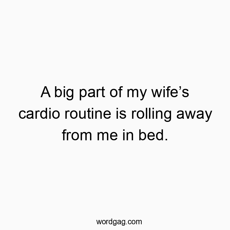 A big part of my wife’s cardio routine is rolling away from me in bed.
