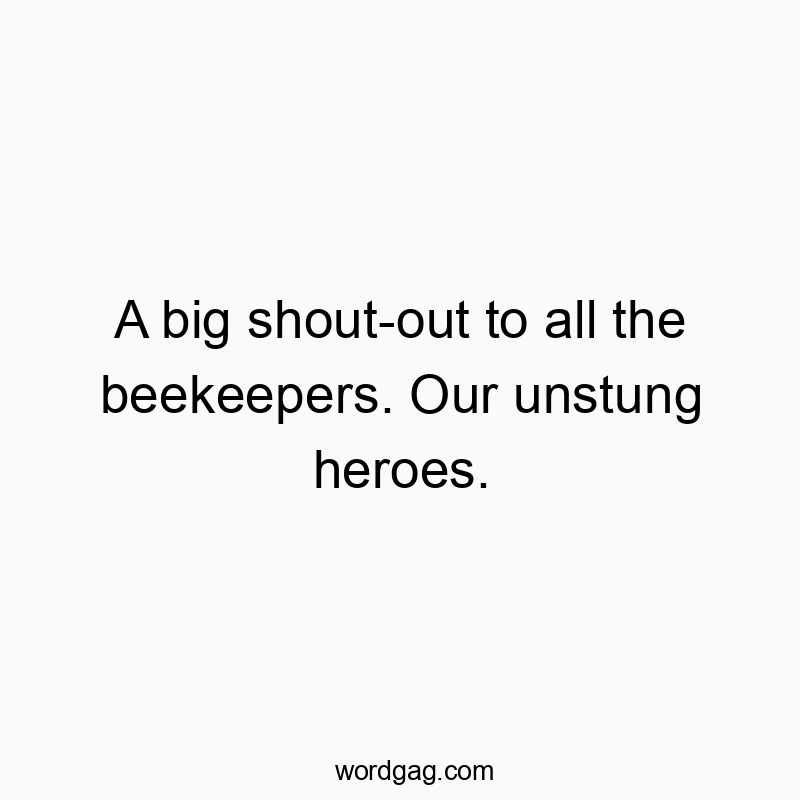 A big shout-out to all the beekeepers. Our unstung heroes.