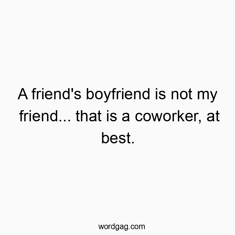 A friend’s boyfriend is not my friend… that is a coworker, at best.