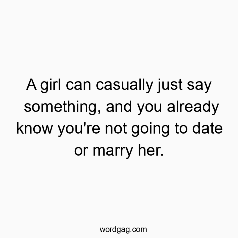 A girl can casually just say something, and you already know you’re not going to date or marry her.