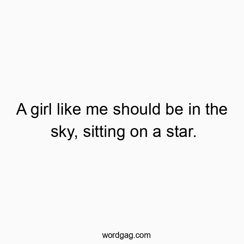 A girl like me should be in the sky, sitting on a star.