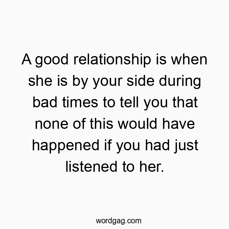 A good relationship is when she is by your side during bad times to tell you that none of this would have happened if you had just listened to her.