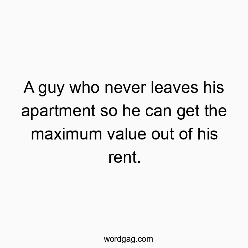 Funny never quotes - A guy who never leaves his apartment so he can get the maximum value out of his rent.