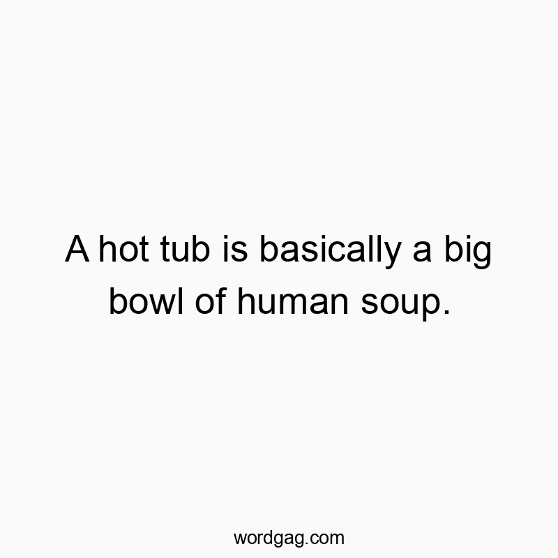 A hot tub is basically a big bowl of human soup.
