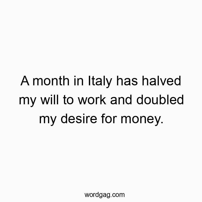 A month in Italy has halved my will to work and doubled my desire for money.