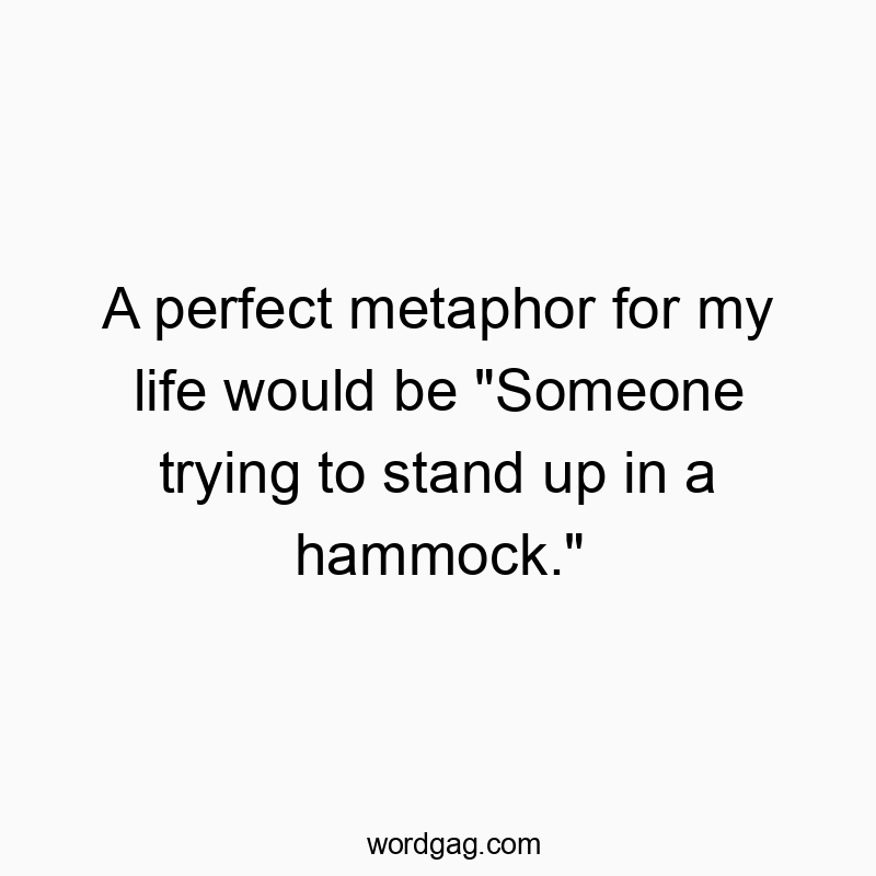 A perfect metaphor for my life would be “Someone trying to stand up in a hammock.”