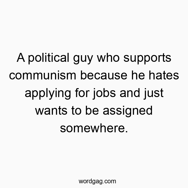 A political guy who supports communism because he hates applying for jobs and just wants to be assigned somewhere.