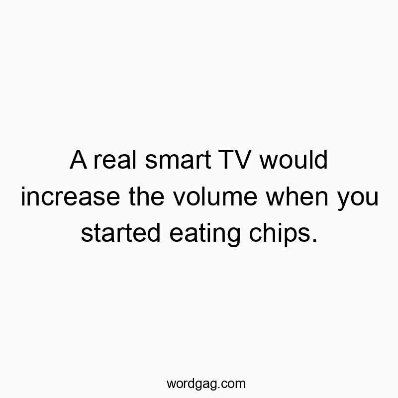A real smart TV would increase the volume when you started eating chips.