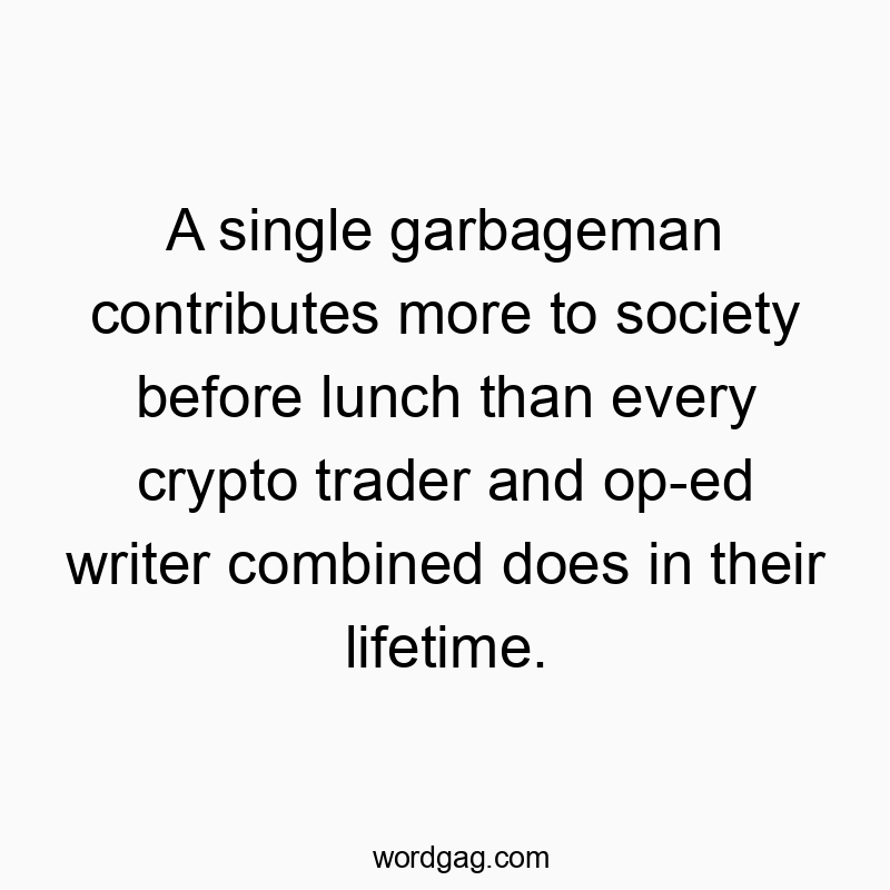 A single garbageman contributes more to society before lunch than every crypto trader and op-ed writer combined does in their lifetime.