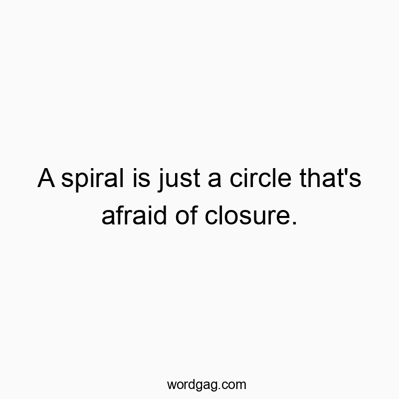 A spiral is just a circle that’s afraid of closure.