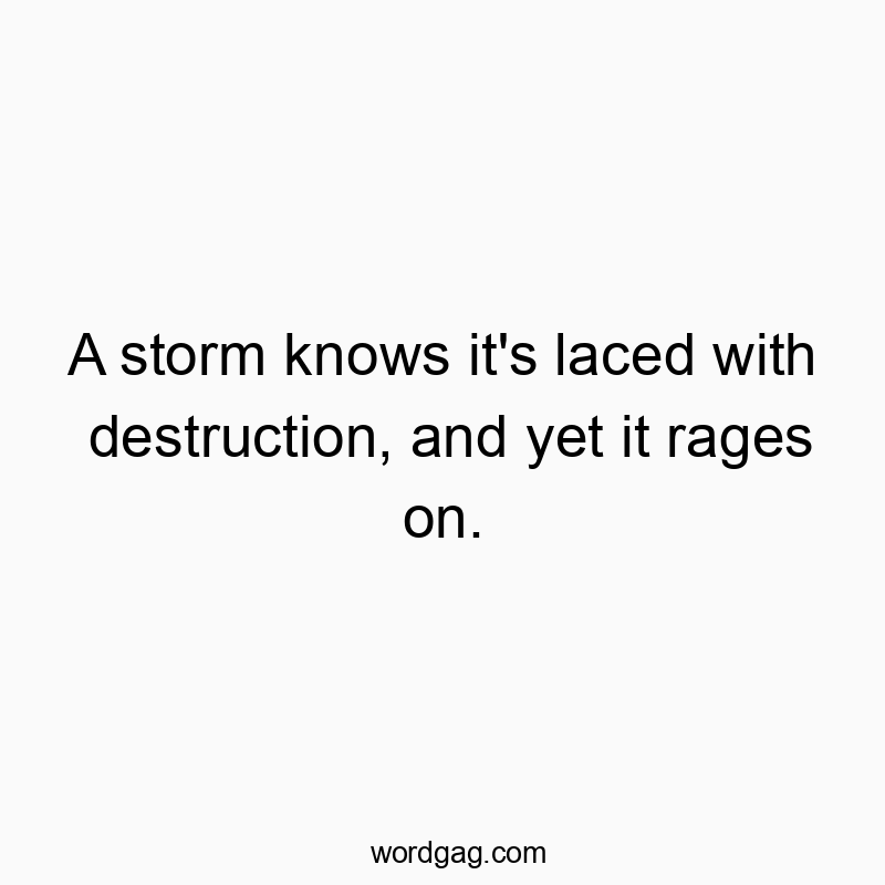 A storm knows it’s laced with destruction, and yet it rages on.