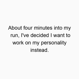 About four minutes into my run, I’ve decided I want to work on my personality instead.