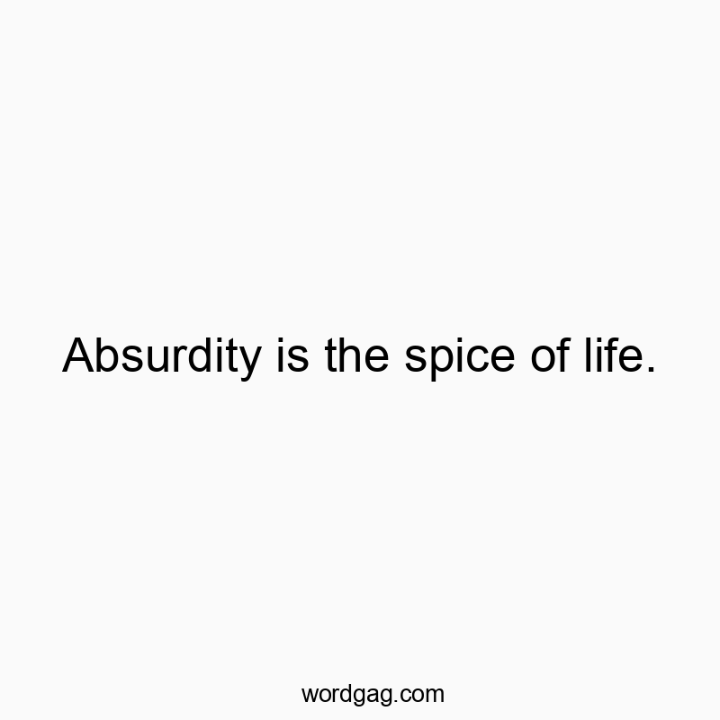 Absurdity is the spice of life.