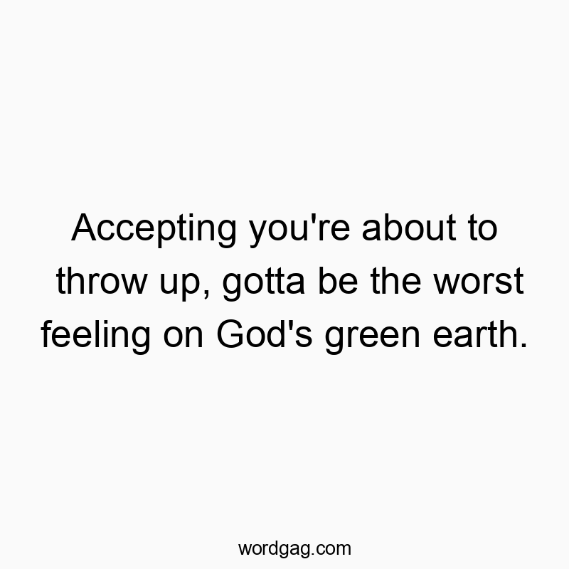 Accepting you’re about to throw up, gotta be the worst feeling on God’s green earth.