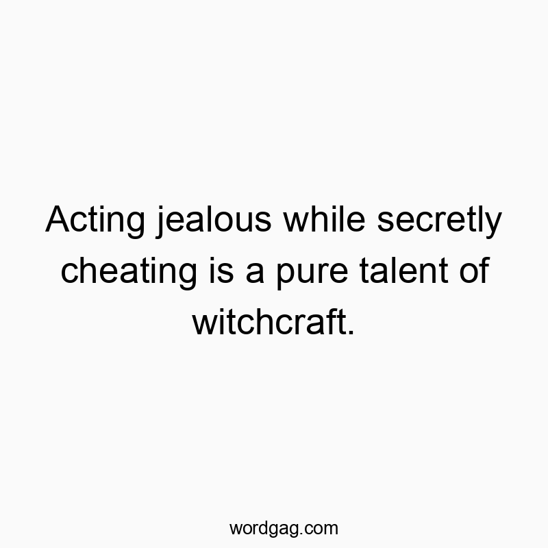 Acting jealous while secretly cheating is a pure talent of witchcraft.