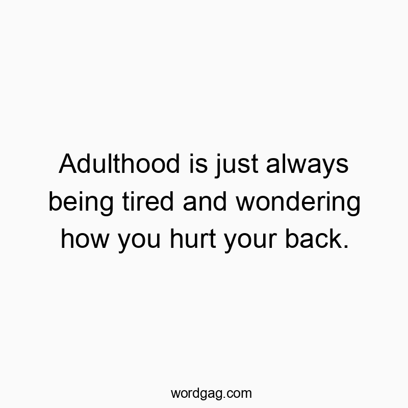 Adulthood is just always being tired and wondering how you hurt your back.