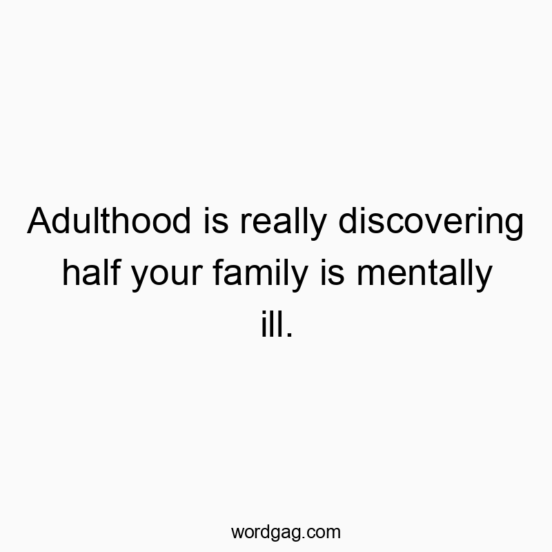 Adulthood is really discovering half your family is mentally ill.