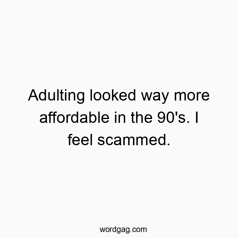 Adulting looked way more affordable in the 90’s. I feel scammed.