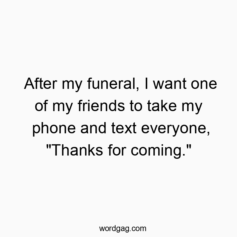 Funny thanks quotes - After my funeral, I want one of my friends to take my phone and text everyone, “Thanks for coming.”