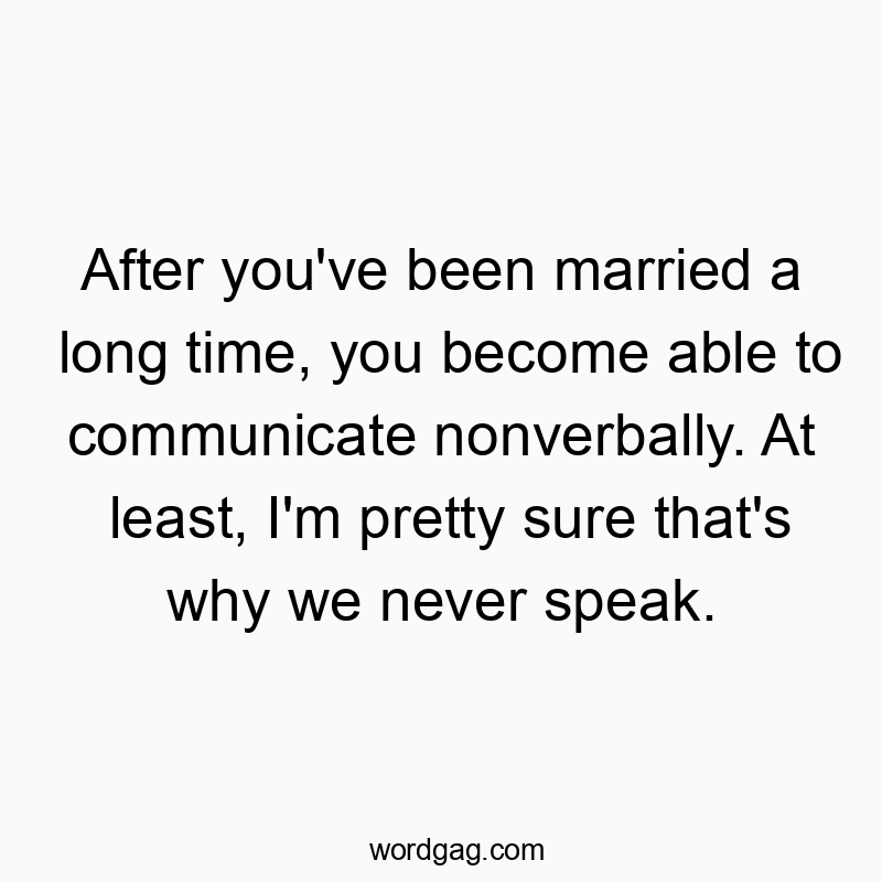 After you’ve been married a long time, you become able to communicate nonverbally. At least, I’m pretty sure that’s why we never speak.