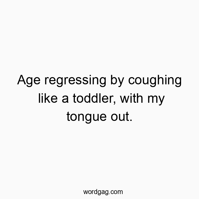 Age regressing by coughing like a toddler, with my tongue out.