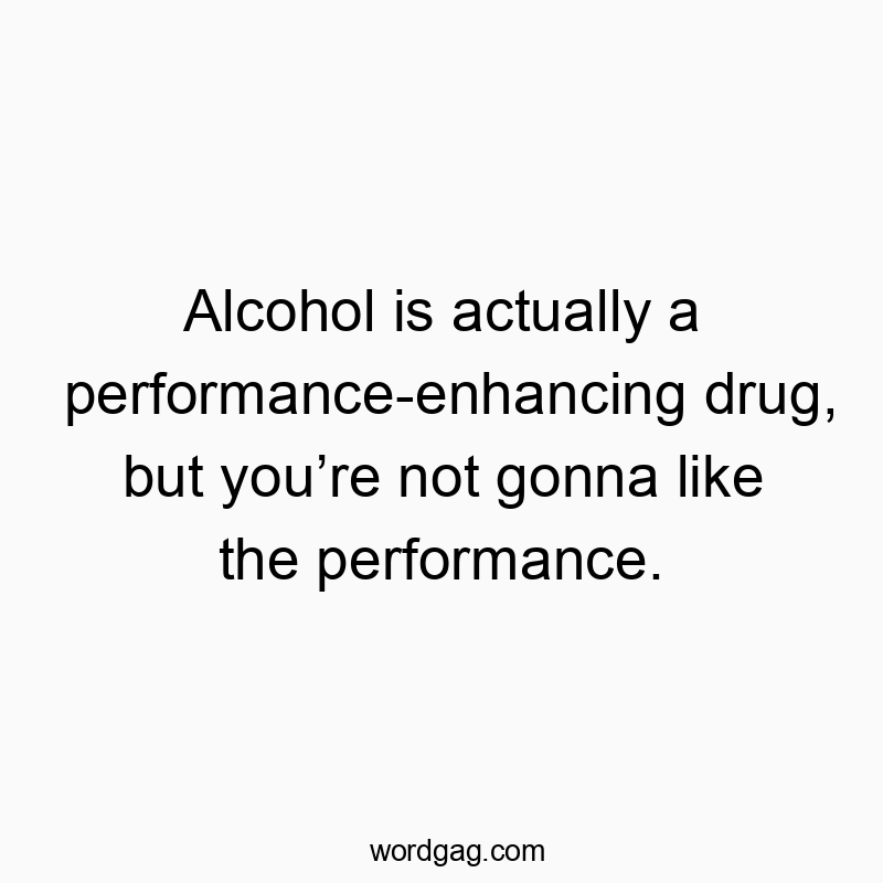 Alcohol is actually a performance-enhancing drug, but you’re not gonna like the performance.