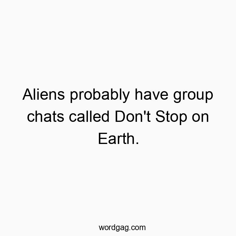 Aliens probably have group chats called Don’t Stop on Earth.