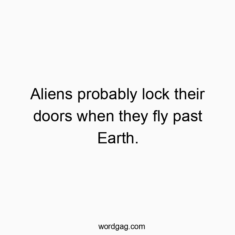 Aliens probably lock their doors when they fly past Earth.