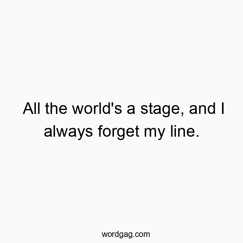 All the world’s a stage, and I always forget my line.