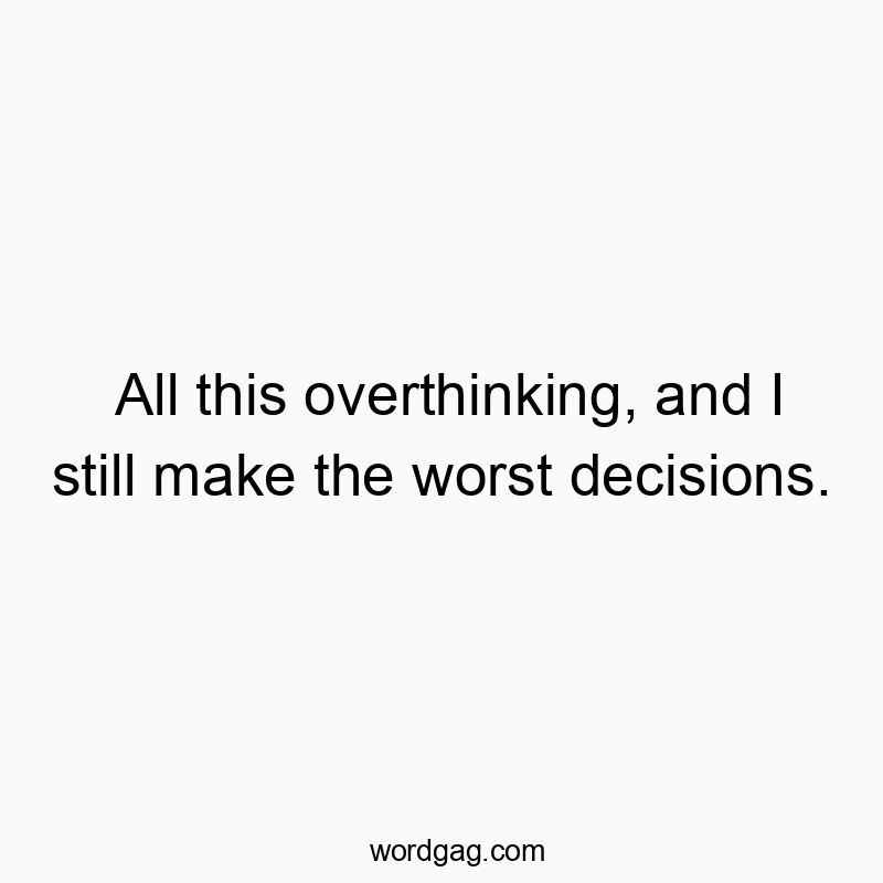 All this overthinking, and I still make the worst decisions.