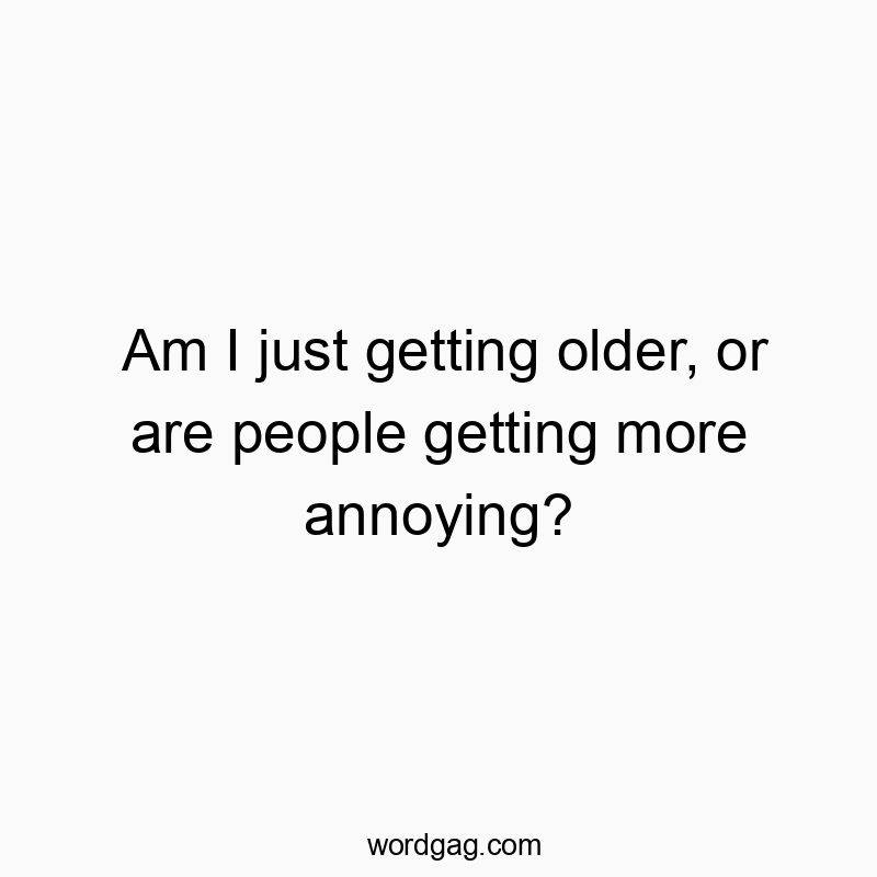 Am I just getting older, or are people getting more annoying?