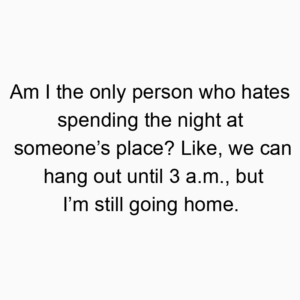 Am I the only person who hates spending the night at someone’s place? Like, we can hang out until 3 a.m., but I’m still going home.