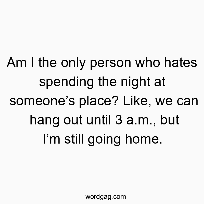 Am I the only person who hates spending the night at someone’s place? Like, we can hang out until 3 a.m., but I’m still going home.